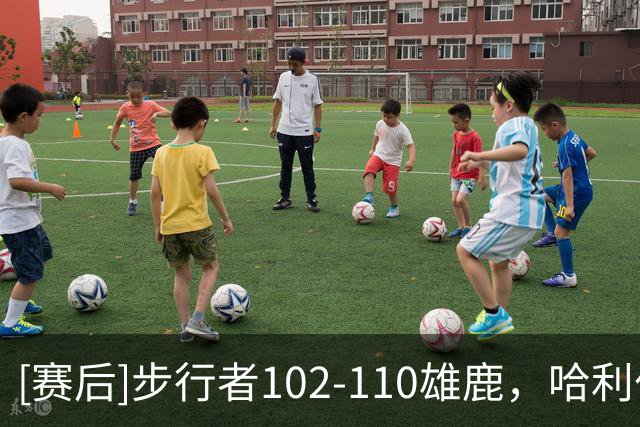 [赛后]步行者102-110雄鹿，哈利伯顿22分6板9助，希罗23分10板7助